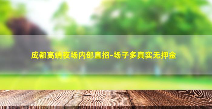 成都高端夜场内部直招-场子多真实无押金