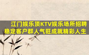 江门娱乐顶KTV娱乐场所招聘稳定客户群人气旺成就精彩人生