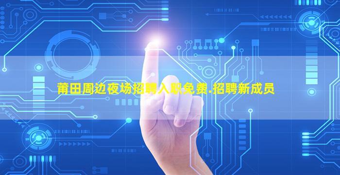 莆田周边夜场招聘入职免费.招聘新成员